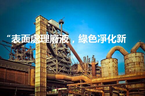 “表面處理廢液，綠色凈化新篇章！”